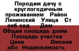 Породам дачу с круглогодичным проживанием › Район ­ Ленинский › Улица ­ Ст сиб.сад.3 › Дом ­ 406 › Общая площадь дома ­ 56 › Площадь участка ­ 520 › Цена ­ 900 000 - Омская обл. Недвижимость » Дома, коттеджи, дачи продажа   